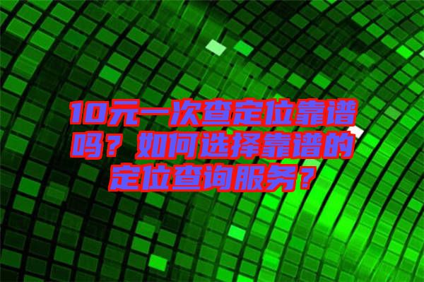 10元一次查定位靠譜嗎？如何選擇靠譜的定位查詢服務(wù)？