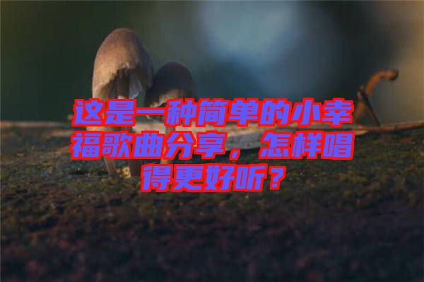 這是一種簡(jiǎn)單的小幸福歌曲分享，怎樣唱得更好聽(tīng)？