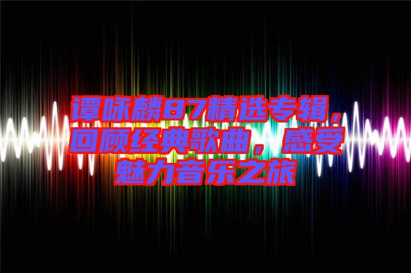 譚詠麟87精選專輯，回顧經(jīng)典歌曲，感受魅力音樂之旅