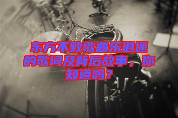 東方不敗歌曲樂逍遙的歌詞及背后故事，你知道嗎？