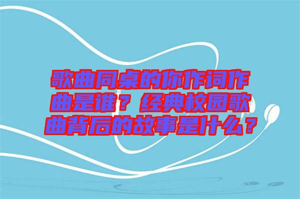 歌曲同桌的你作詞作曲是誰？經(jīng)典校園歌曲背后的故事是什么？