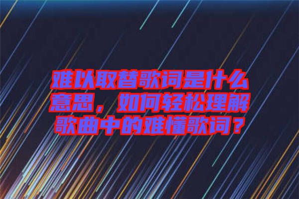 難以取替歌詞是什么意思，如何輕松理解歌曲中的難懂歌詞？