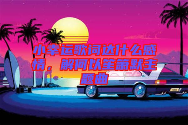 小幸運歌詞達什么感情，解何以笙簫默主題曲