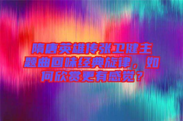 隋唐英雄傳張衛(wèi)健主題曲回味經(jīng)典旋律，如何欣賞更有感覺？