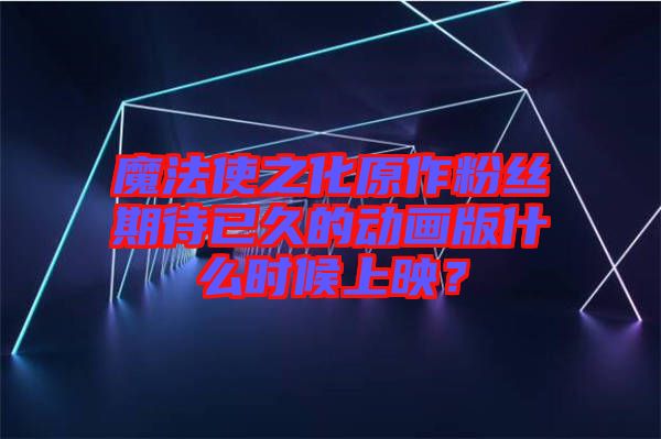 魔法使之化原作粉絲期待已久的動(dòng)畫版什么時(shí)候上映？