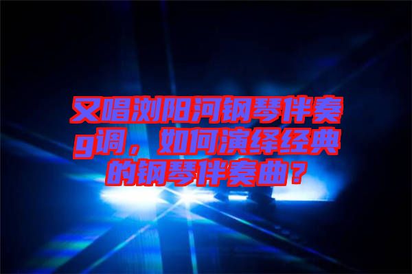 又唱瀏陽河鋼琴伴奏g調(diào)，如何演繹經(jīng)典的鋼琴伴奏曲？