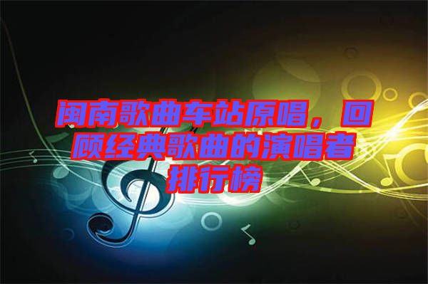 閩南歌曲車站原唱，回顧經(jīng)典歌曲的演唱者排行榜