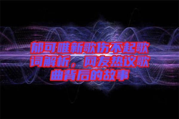 郁可唯新歌傷不起歌詞解析，網(wǎng)友熱議歌曲背后的故事