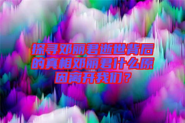 探尋鄧麗君逝世背后的真相鄧麗君什么原因離開(kāi)我們？