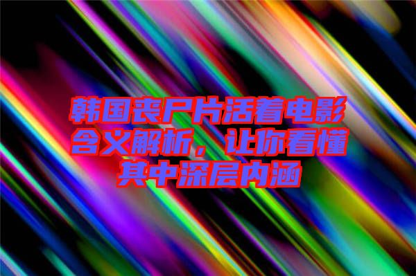 韓國(guó)喪尸片活著電影含義解析，讓你看懂其中深層內(nèi)涵