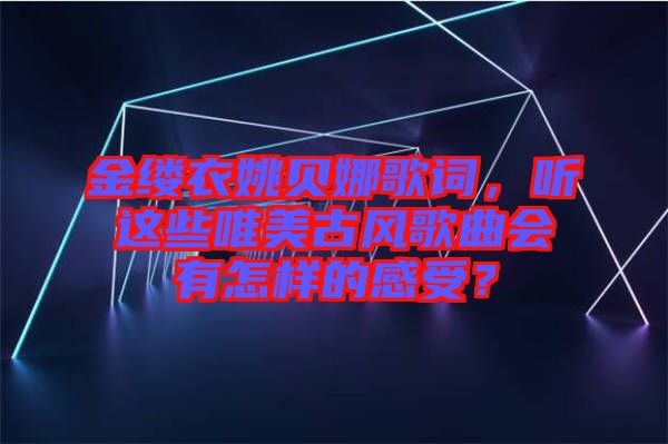 金縷衣姚貝娜歌詞，聽這些唯美古風(fēng)歌曲會(huì)有怎樣的感受？