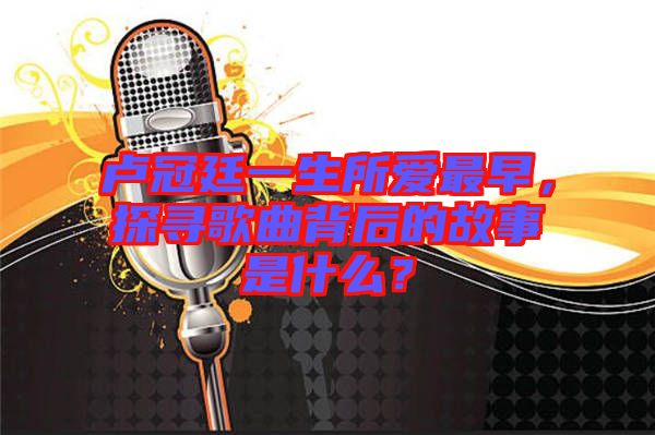 盧冠廷一生所愛最早，探尋歌曲背后的故事是什么？