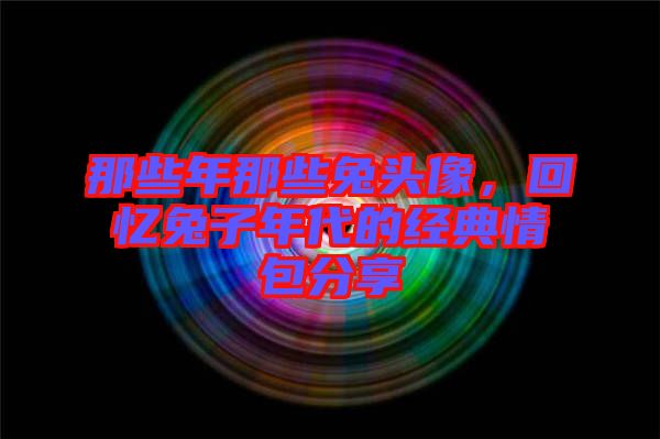 那些年那些兔頭像，回憶兔子年代的經(jīng)典情包分享