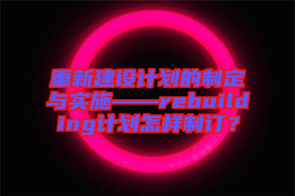 重新建設(shè)計(jì)劃的制定與實(shí)施——rebuilding計(jì)劃怎樣制訂？