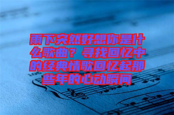 雨下突然好想你是什么歌曲？尋找回憶中的經(jīng)典情歌回憶起那些年的心動(dòng)瞬間