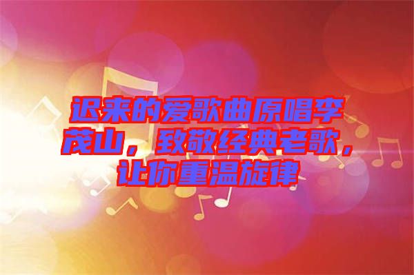 遲來的愛歌曲原唱李茂山，致敬經(jīng)典老歌，讓你重溫旋律