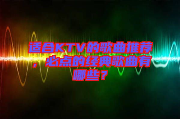 適合KTV的歌曲推薦，必點的經(jīng)典歌曲有哪些？