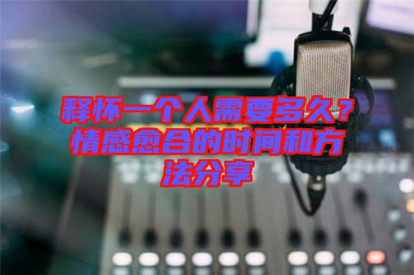 釋懷一個人需要多久？情感愈合的時間和方法分享