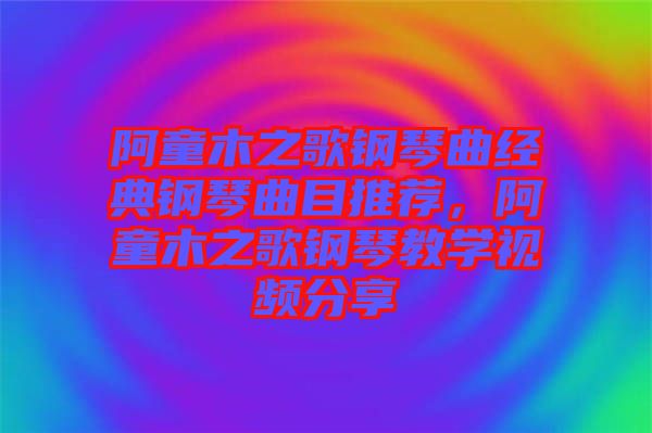 阿童木之歌鋼琴曲經(jīng)典鋼琴曲目推薦，阿童木之歌鋼琴教學(xué)視頻分享