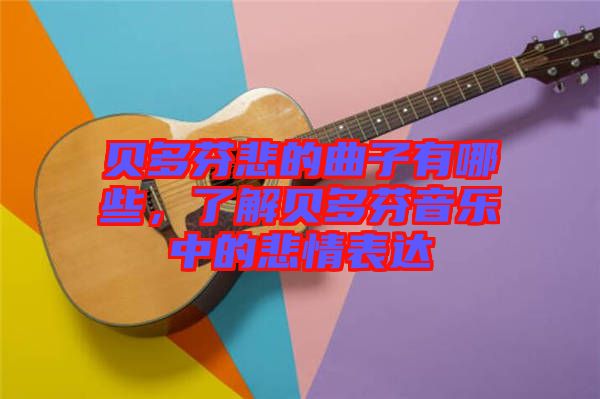 貝多芬悲的曲子有哪些，了解貝多芬音樂中的悲情表達