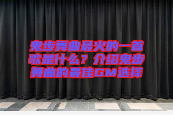 鬼步舞曲最火的一首歌是什么？介紹鬼步舞曲的最佳GM選擇