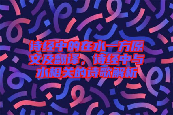 詩經(jīng)中的在水一方原文及翻譯，詩經(jīng)中與水相關(guān)的詩歌解析