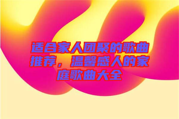 適合家人團(tuán)聚的歌曲推薦，溫馨感人的家庭歌曲大全