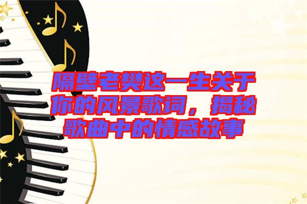 隔壁老樊這一生關(guān)于你的風(fēng)景歌詞，揭秘歌曲中的情感故事