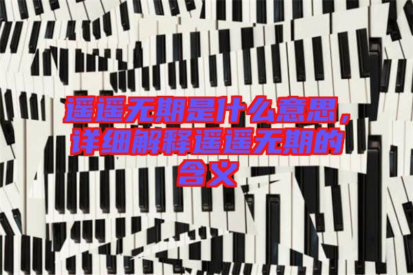 遙遙無(wú)期是什么意思，詳細(xì)解釋遙遙無(wú)期的含義