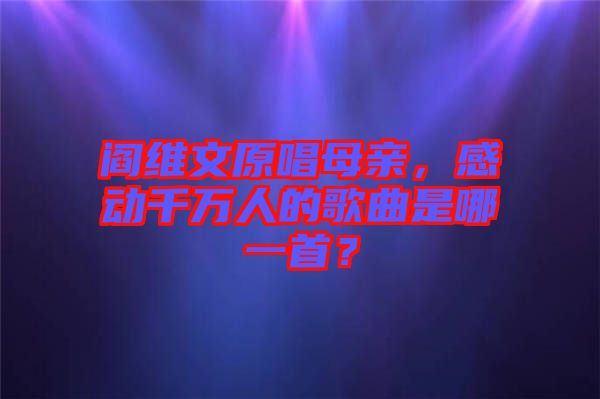 閻維文原唱母親，感動(dòng)千萬(wàn)人的歌曲是哪一首？