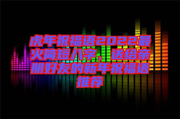 虎年祝福語2022最火簡短八字，送給親朋好友的新年祝福語推薦