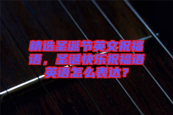 精選圣誕節(jié)英文祝福語，圣誕快樂祝福語英語怎么表達(dá)？