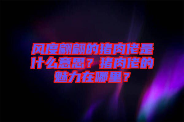 風度翩翩的豬肉佬是什么意思？豬肉佬的魅力在哪里？