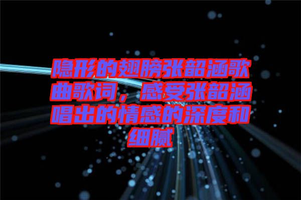 隱形的翅膀張韶涵歌曲歌詞，感受張韶涵唱出的情感的深度和細(xì)膩