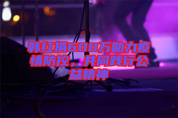 韓紅捐600萬(wàn)助力疫情防控，共同踐行公益精神