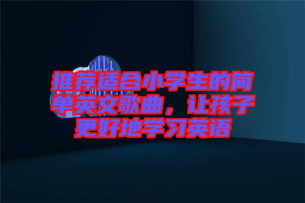 推薦適合小學(xué)生的簡單英文歌曲，讓孩子更好地學(xué)習(xí)英語