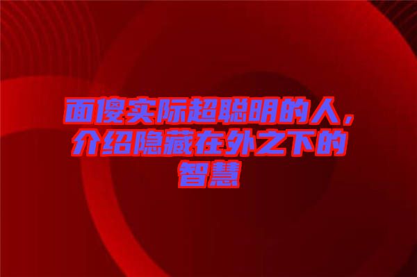 面傻實際超聰明的人，介紹隱藏在外之下的智慧