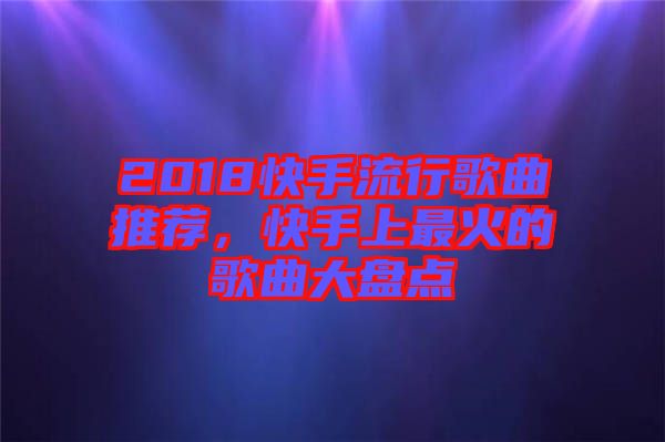 2018快手流行歌曲推薦，快手上最火的歌曲大盤(pán)點(diǎn)