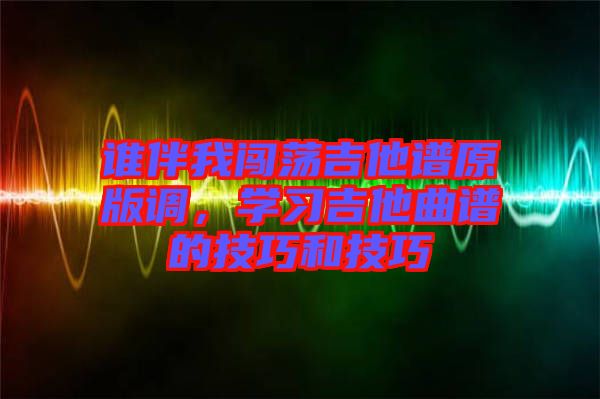 誰伴我闖蕩吉他譜原版調，學習吉他曲譜的技巧和技巧