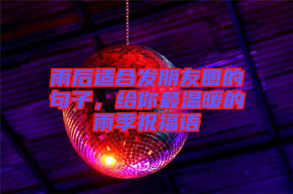 雨后適合發(fā)朋友圈的句子，給你最溫暖的雨季祝福語