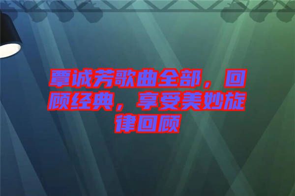 覃誠(chéng)芳歌曲全部，回顧經(jīng)典，享受美妙旋律回顧