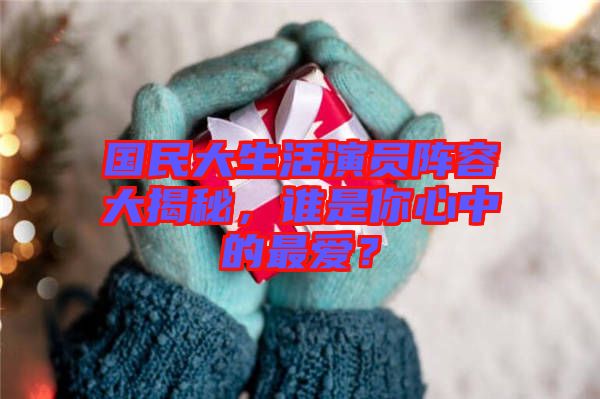 國民大生活演員陣容大揭秘，誰是你心中的最愛？