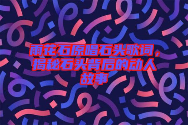 雨花石原唱石頭歌詞，揭秘石頭背后的動人故事