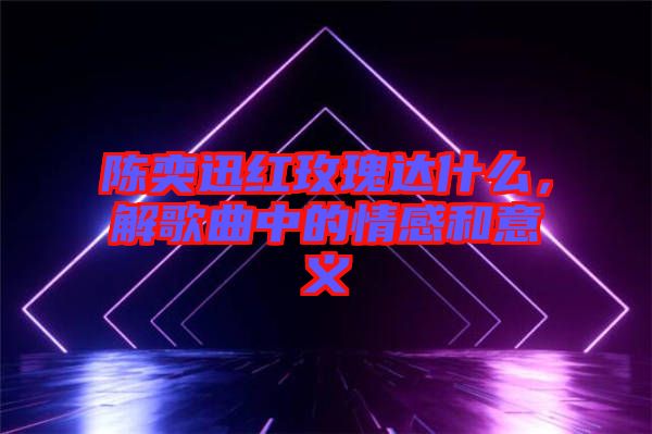 陳奕迅紅玫瑰達(dá)什么，解歌曲中的情感和意義