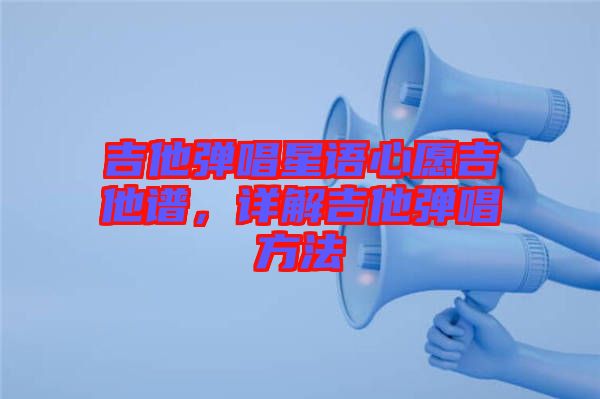 吉他彈唱星語心愿吉他譜，詳解吉他彈唱方法