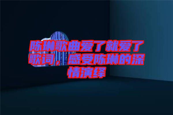 陳琳歌曲愛了就愛了歌詞，感受陳琳的深情演繹