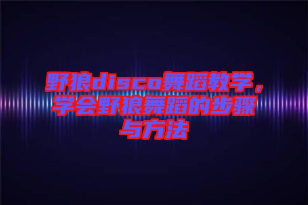 野狼disco舞蹈教學(xué)，學(xué)會野狼舞蹈的步驟與方法