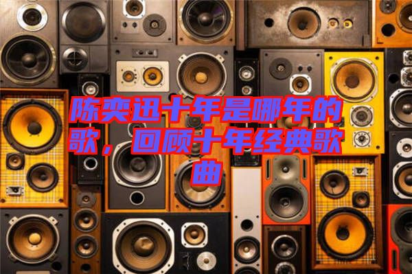 陳奕迅十年是哪年的歌，回顧十年經(jīng)典歌曲