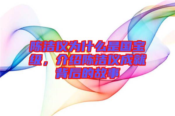 陳潔儀為什么是國(guó)寶級(jí)，介紹陳潔儀成就背后的故事