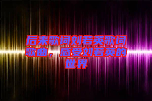 后來(lái)歌詞劉若英歌詞歌曲，感受劉若英的世界